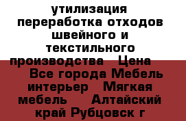 утилизация переработка отходов швейного и текстильного производства › Цена ­ 100 - Все города Мебель, интерьер » Мягкая мебель   . Алтайский край,Рубцовск г.